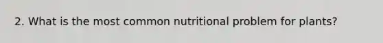 2. What is the most common nutritional problem for plants?