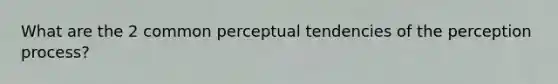 What are the 2 common perceptual tendencies of the perception process?