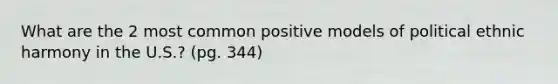 What are the 2 most common positive models of political ethnic harmony in the U.S.? (pg. 344)