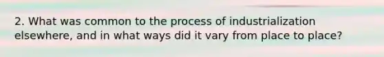 2. What was common to the process of industrialization elsewhere, and in what ways did it vary from place to place?