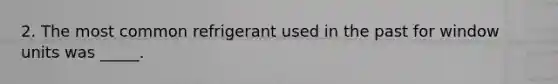 2. The most common refrigerant used in the past for window units was _____.