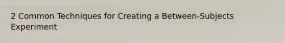 2 Common Techniques for Creating a Between-Subjects Experiment
