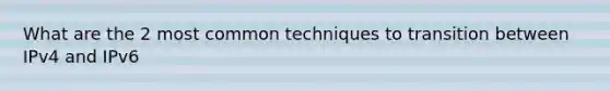 What are the 2 most common techniques to transition between IPv4 and IPv6