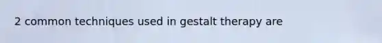 2 common techniques used in gestalt therapy are