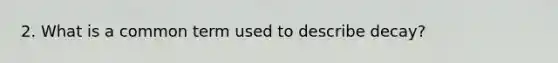 2. What is a common term used to describe decay?