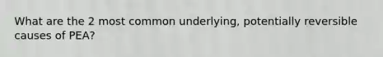What are the 2 most common underlying, potentially reversible causes of PEA?