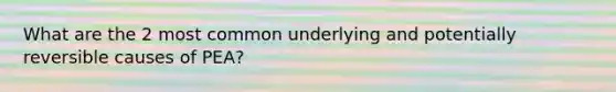 What are the 2 most common underlying and potentially reversible causes of PEA?