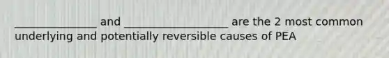 _______________ and ___________________ are the 2 most common underlying and potentially reversible causes of PEA