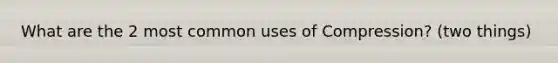 What are the 2 most common uses of Compression? (two things)