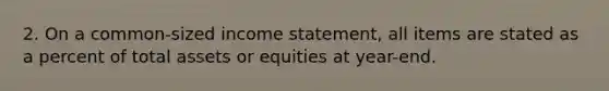 2. On a common-sized income statement, all items are stated as a percent of total assets or equities at year-end.