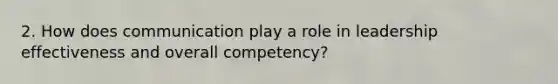 2. How does communication play a role in leadership effectiveness and overall competency?