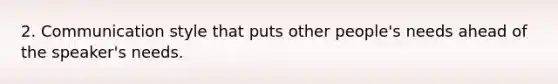 2. Communication style that puts other people's needs ahead of the speaker's needs.