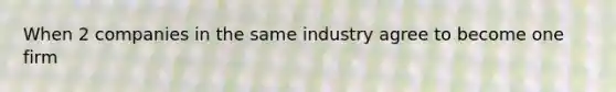 When 2 companies in the same industry agree to become one firm