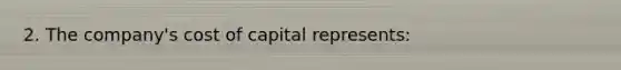 2. The company's cost of capital represents: