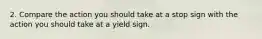 2. Compare the action you should take at a stop sign with the action you should take at a yield sign.