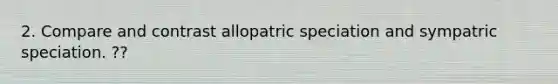 2. Compare and contrast allopatric speciation and sympatric speciation. ??