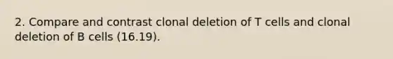 2. Compare and contrast clonal deletion of T cells and clonal deletion of B cells (16.19).