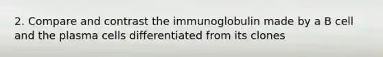 2. Compare and contrast the immunoglobulin made by a B cell and the plasma cells differentiated from its clones