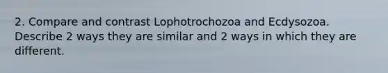 2. Compare and contrast Lophotrochozoa and Ecdysozoa. Describe 2 ways they are similar and 2 ways in which they are different.