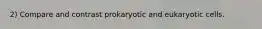 2) Compare and contrast prokaryotic and eukaryotic cells.