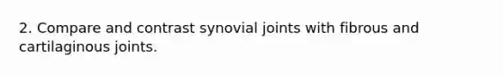 2. Compare and contrast synovial joints with fibrous and cartilaginous joints.