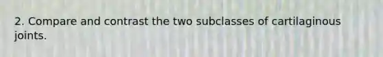 2. Compare and contrast the two subclasses of cartilaginous joints.