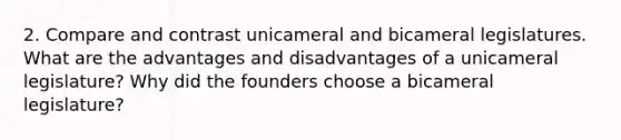 2. Compare and contrast unicameral and bicameral legislatures. What are the advantages and disadvantages of a unicameral legislature? Why did the founders choose a bicameral legislature?