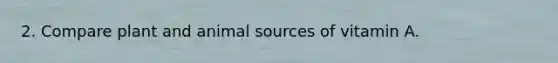 2. Compare plant and animal sources of vitamin A.