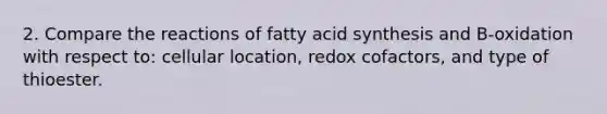 2. Compare the reactions of fatty acid synthesis and B-oxidation with respect to: cellular location, redox cofactors, and type of thioester.