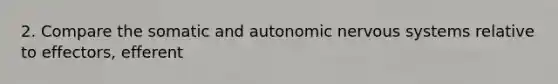 2. Compare the somatic and autonomic nervous systems relative to effectors, efferent