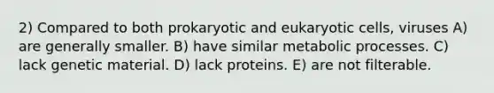 2) Compared to both prokaryotic and <a href='https://www.questionai.com/knowledge/kb526cpm6R-eukaryotic-cells' class='anchor-knowledge'>eukaryotic cells</a>, viruses A) are generally smaller. B) have similar metabolic processes. C) lack genetic material. D) lack proteins. E) are not filterable.