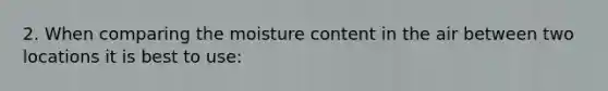 2. When comparing the moisture content in the air between two locations it is best to use: