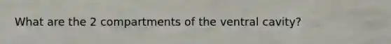 What are the 2 compartments of the ventral cavity?