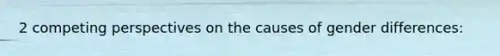 2 competing perspectives on the causes of gender differences: