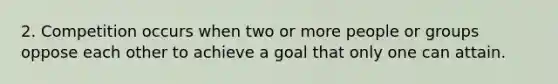 2. Competition occurs when two or more people or groups oppose each other to achieve a goal that only one can attain.