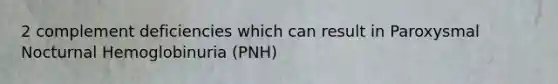 2 complement deficiencies which can result in Paroxysmal Nocturnal Hemoglobinuria (PNH)