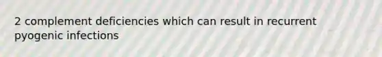 2 complement deficiencies which can result in recurrent pyogenic infections