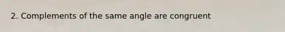 2. Complements of the same angle are congruent