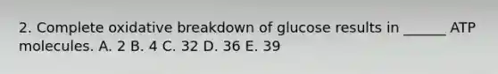 2. Complete oxidative breakdown of glucose results in ______ ATP molecules. A. 2 B. 4 C. 32 D. 36 E. 39