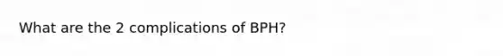 What are the 2 complications of BPH?