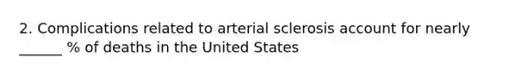 2. Complications related to arterial sclerosis account for nearly ______ % of deaths in the United States