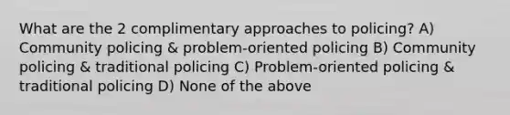 What are the 2 complimentary approaches to policing? A) Community policing & problem-oriented policing B) Community policing & traditional policing C) Problem-oriented policing & traditional policing D) None of the above