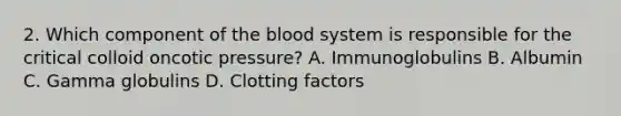 2. Which component of the blood system is responsible for the critical colloid oncotic pressure? A. Immunoglobulins B. Albumin C. Gamma globulins D. Clotting factors