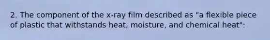 2. The component of the x-ray film described as "a flexible piece of plastic that withstands heat, moisture, and chemical heat":