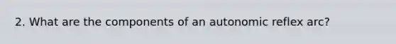 2. What are the components of an autonomic reflex arc?