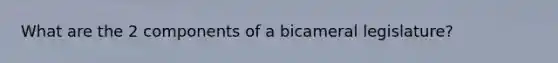 What are the 2 components of a bicameral legislature?