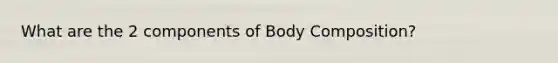 What are the 2 components of Body Composition?