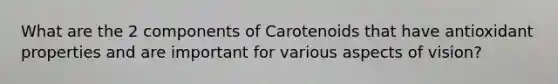 What are the 2 components of Carotenoids that have antioxidant properties and are important for various aspects of vision?