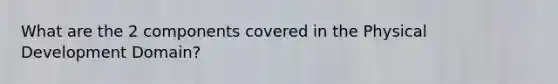 What are the 2 components covered in the Physical Development Domain?
