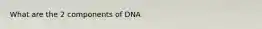 What are the 2 components of DNA